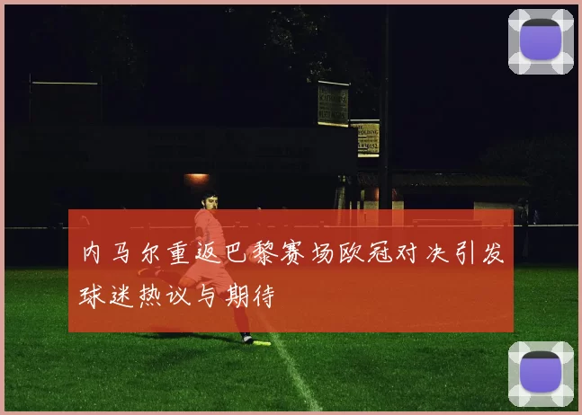 内马尔重返巴黎赛场欧冠对决引发球迷热议与期待