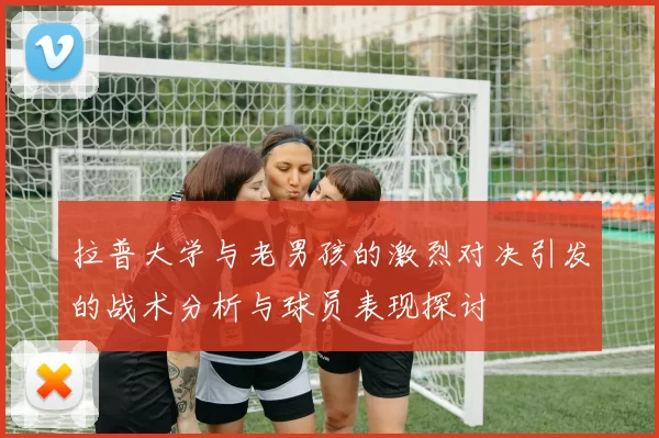 拉普大学与老男孩的激烈对决引发的战术分析与球员表现探讨
