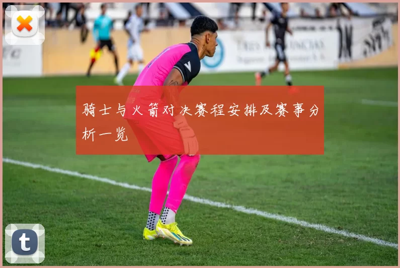 骑士与火箭对决赛程安排及赛事分析一览