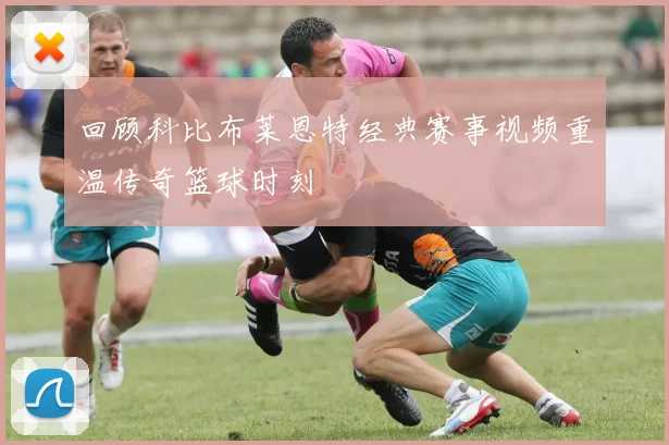 回顾科比布莱恩特经典赛事视频重温传奇篮球时刻