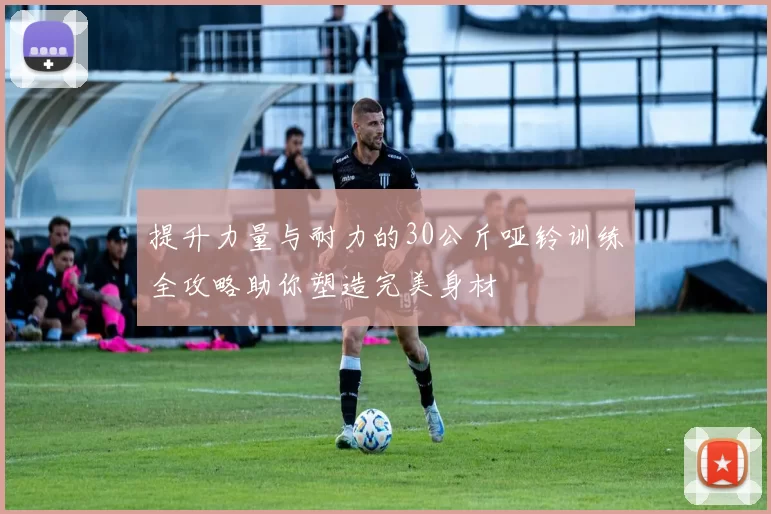 提升力量与耐力的30公斤哑铃训练全攻略助你塑造完美身材