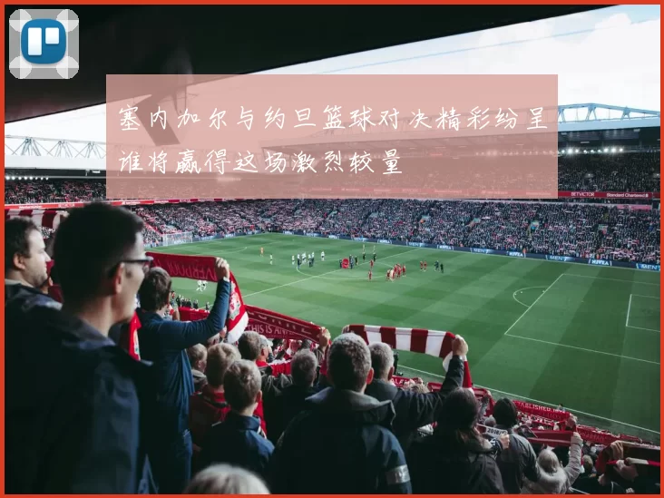 塞内加尔与约旦篮球对决精彩纷呈谁将赢得这场激烈较量