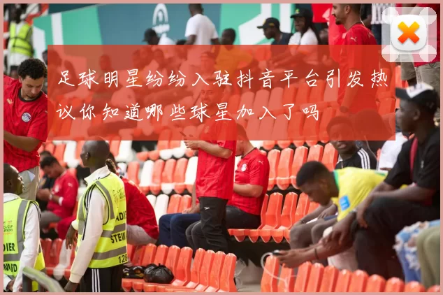 足球明星纷纷入驻抖音平台引发热议你知道哪些球星加入了吗