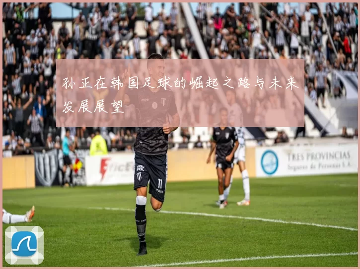 孙正在韩国足球的崛起之路与未来发展展望