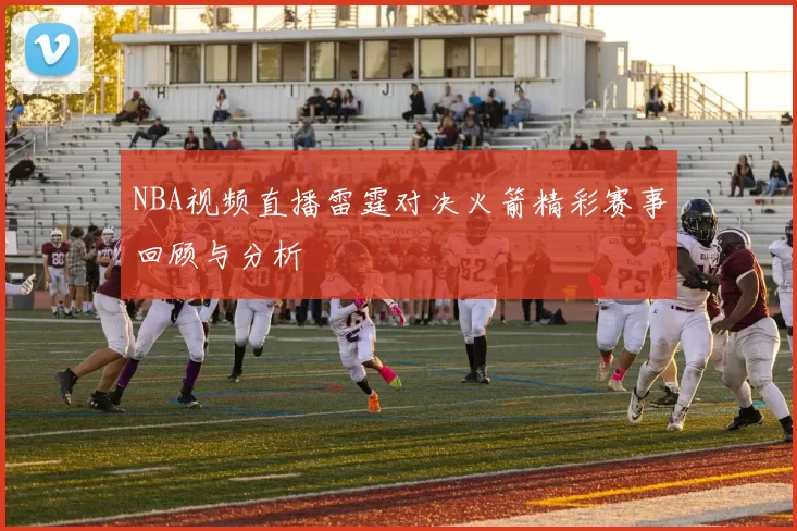 NBA视频直播雷霆对决火箭精彩赛事回顾与分析