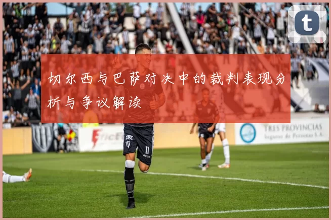 切尔西与巴萨对决中的裁判表现分析与争议解读