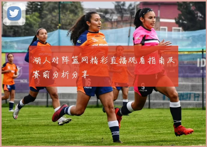 湖人对阵篮网精彩直播观看指南及赛前分析分享