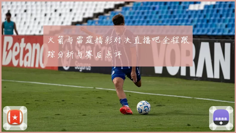 火箭与雷霆精彩对决直播吧全程跟踪分析与赛后点评