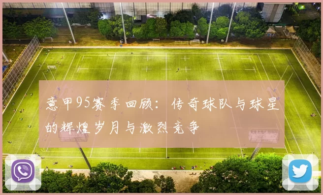 意甲95赛季回顾：传奇球队与球星的辉煌岁月与激烈竞争