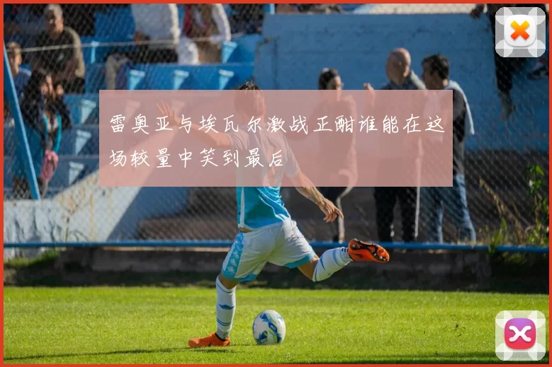 雷奥亚与埃瓦尔激战正酣谁能在这场较量中笑到最后