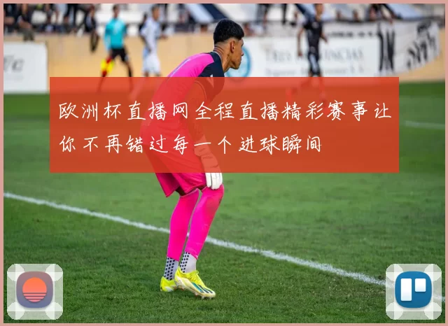 欧洲杯直播网全程直播精彩赛事让你不再错过每一个进球瞬间