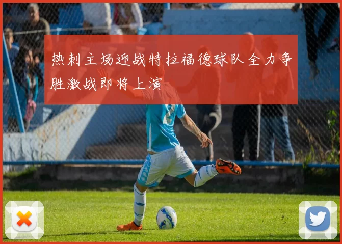 热刺主场迎战特拉福德球队全力争胜激战即将上演