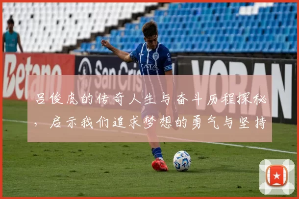 吕俊虎的传奇人生与奋斗历程探秘，启示我们追求梦想的勇气与坚持